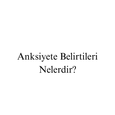 Anksiyete Belirtileri Nelerdir?