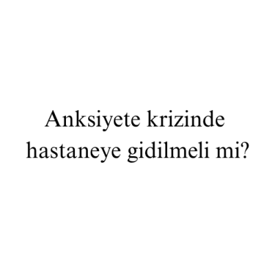 Anksiyete krizinde hastaneye gidilmeli mi?